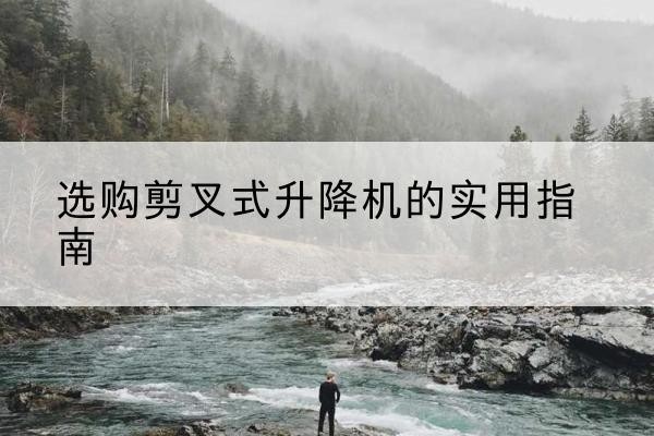 余杭剪叉式升降机怎么选-选购剪叉式升降机的实用指南