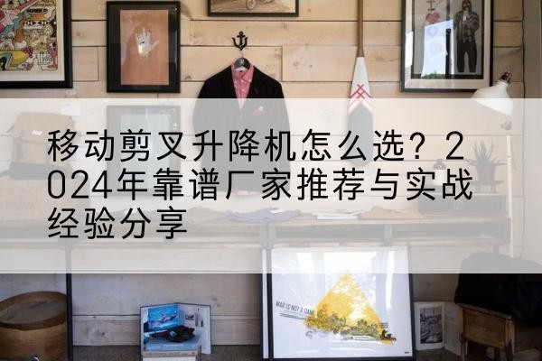 余杭升降平台厂家推荐-移动剪叉升降机怎么选?2024年靠谱厂家推荐与实战经验分享