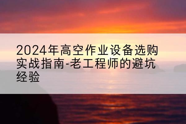 余杭高空作业升降机厂家推荐-2024年高空作业设备选购实战指南-老工程师的避坑经验