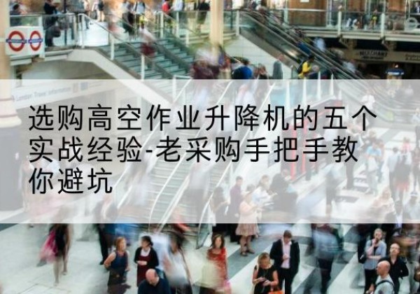 余杭高空作业升降机厂家-选购高空作业升降机的五个实战经验-老采购手把手教你避坑