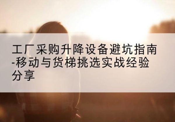 余杭移动式升降机怎么选-工厂采购升降设备避坑指南-移动与货梯挑选实战经验分享