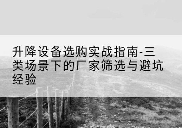 余杭移动式升降机厂家推荐-升降设备选购实战指南-三类场景下的厂家筛选与避坑经验