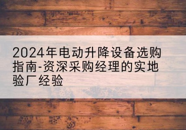 余杭电动剪叉升降平台厂家-2024年电动升降设备选购指南-资深采购经理的实地验厂经验