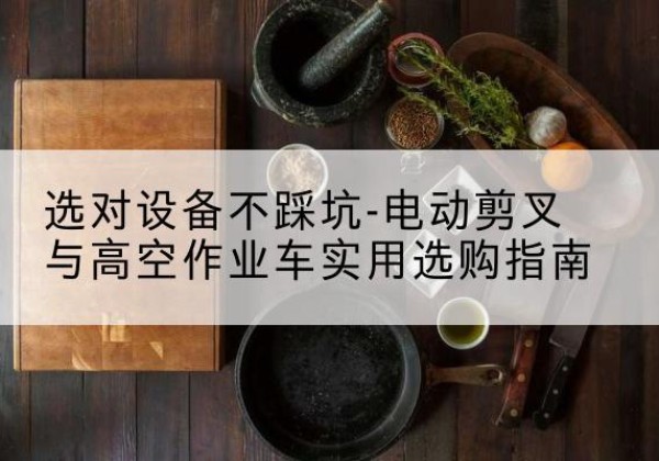 余杭电动剪叉升降平台怎么选-选对设备不踩坑-电动剪叉与高空作业车实用选购指南