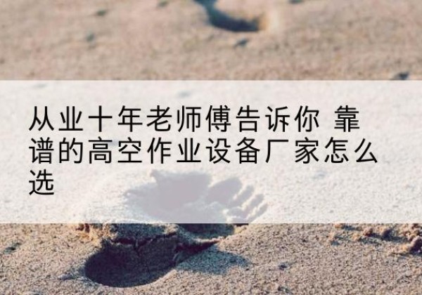 余杭高空作业升降机厂家推荐-从业十年老师傅告诉你 靠谱的高空作业设备厂家怎么选