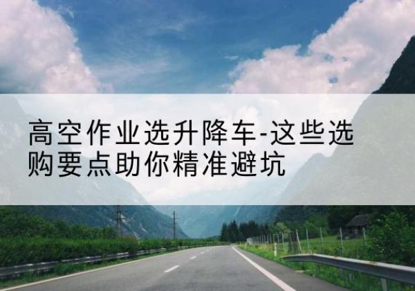 余杭升降车厂家-高空作业选升降车-这些选购要点助你*避坑