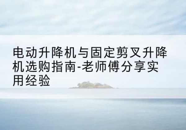 余杭电动升降机怎么选-电动升降机与固定剪叉升降机选购指南-老师傅分享实用经验