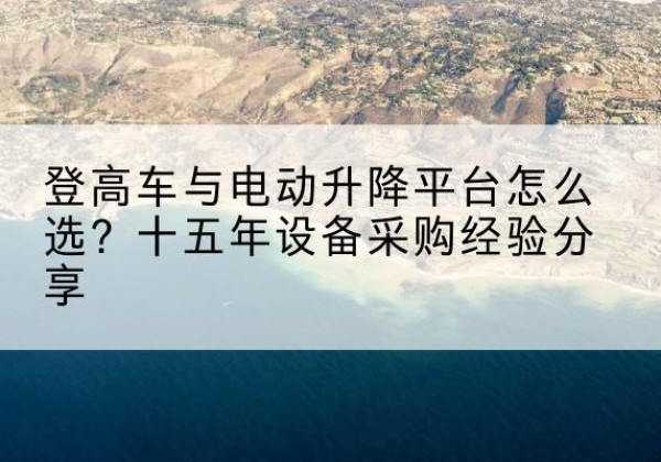 余杭登高车厂家厂家-登高车与电动升降平台怎么选？十五年设备采购经验分享