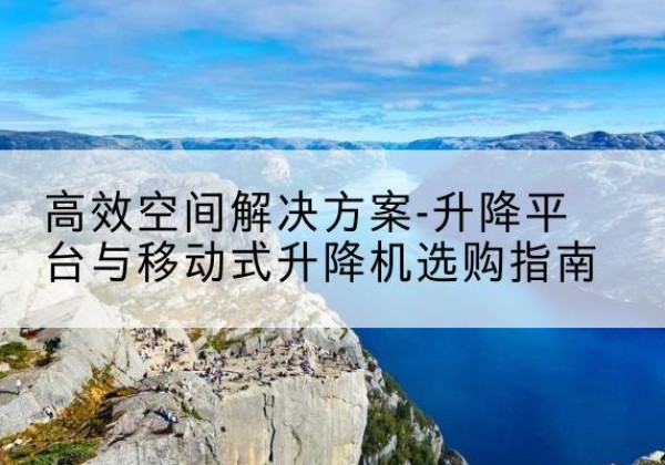 余杭升降平台厂家-*空间解决方案-升降平台与移动式升降机选购指南
