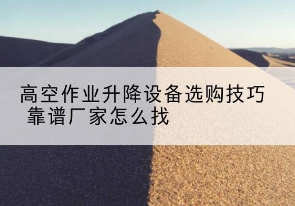 余杭电动升降平台厂家推荐-高空作业升降设备选购技巧 靠谱厂家怎么找