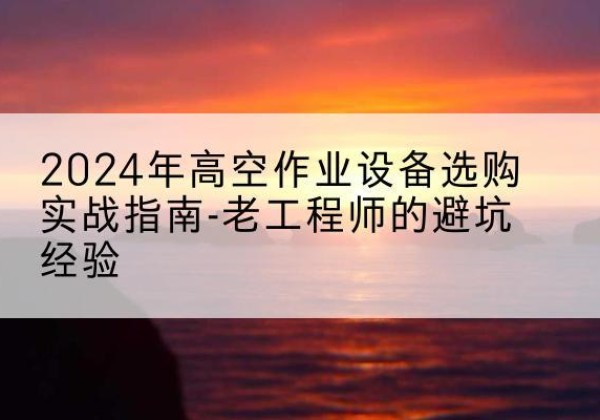 余杭高空作业升降机厂家推荐-2024年高空作业设备选购实战指南-老工程师的避坑经验